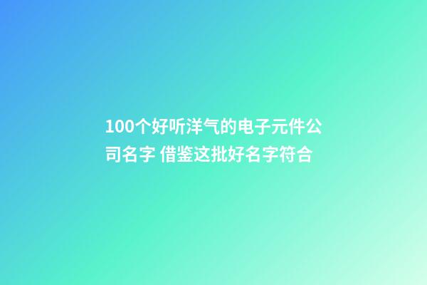 100个好听洋气的电子元件公司名字 借鉴这批好名字符合-第1张-公司起名-玄机派